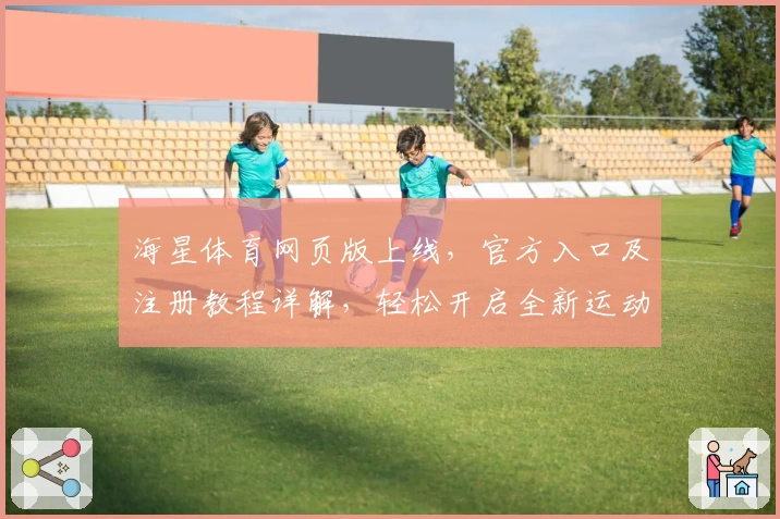 海星体育网页版上线，官方入口及注册教程详解，轻松开启全新运动体验