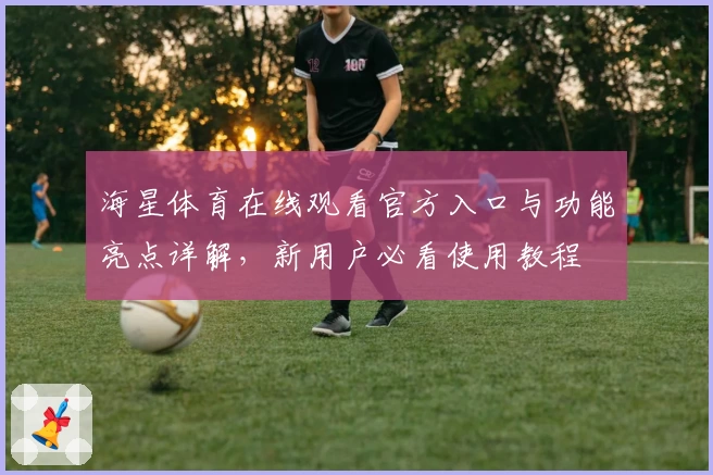 海星体育在线观看官方入口与功能亮点详解，新用户必看使用教程