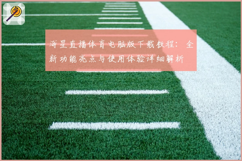 海星直播体育电脑版下载教程：全新功能亮点与使用体验详细解析
