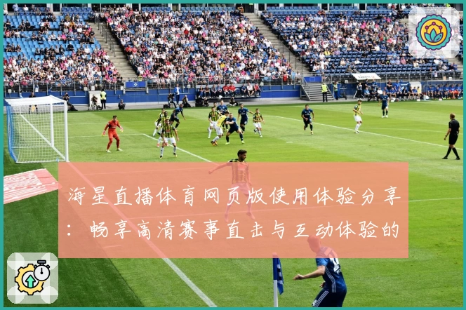 海星直播体育网页版使用体验分享：畅享高清赛事直击与互动体验的双重魅力