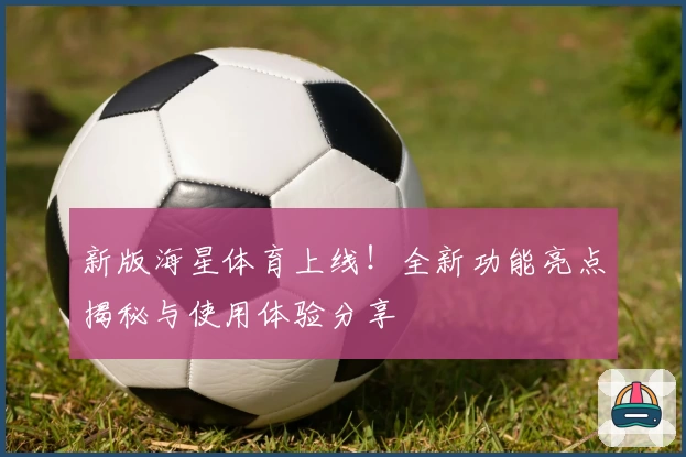 新版海星体育上线！全新功能亮点揭秘与使用体验分享