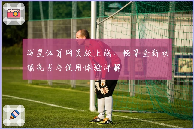 海星体育网页版上线，畅享全新功能亮点与使用体验详解