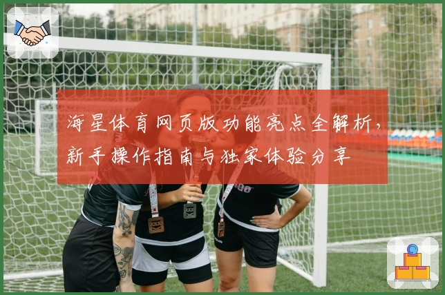 海星体育网页版功能亮点全解析，新手操作指南与独家体验分享