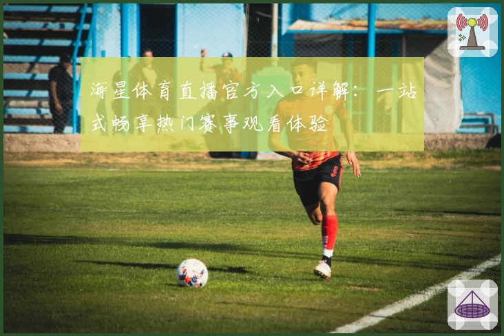 海星体育直播官方入口详解：一站式畅享热门赛事观看体验