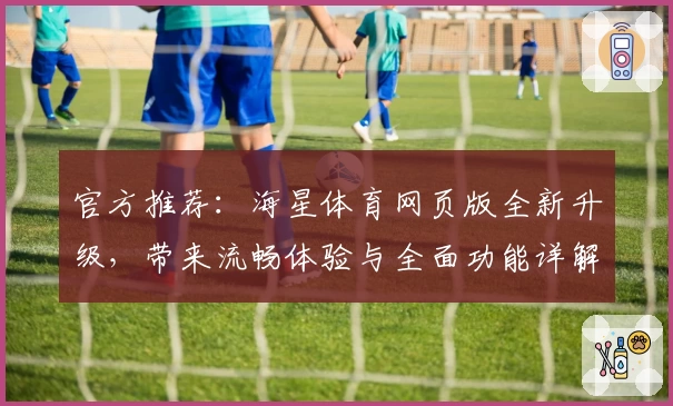 官方推荐：海星体育网页版全新升级，带来流畅体验与全面功能详解