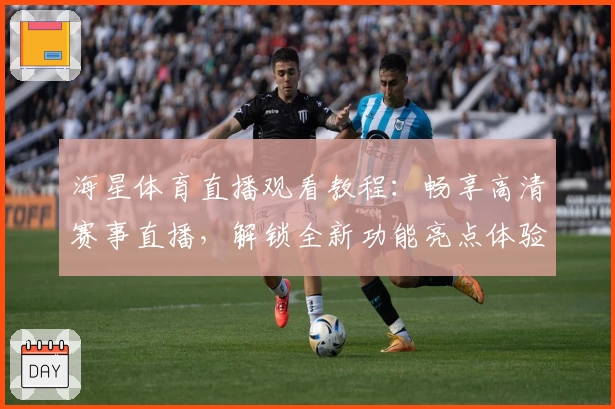 海星体育直播观看教程:畅享高清赛事直播,解锁全新功能亮点体验!