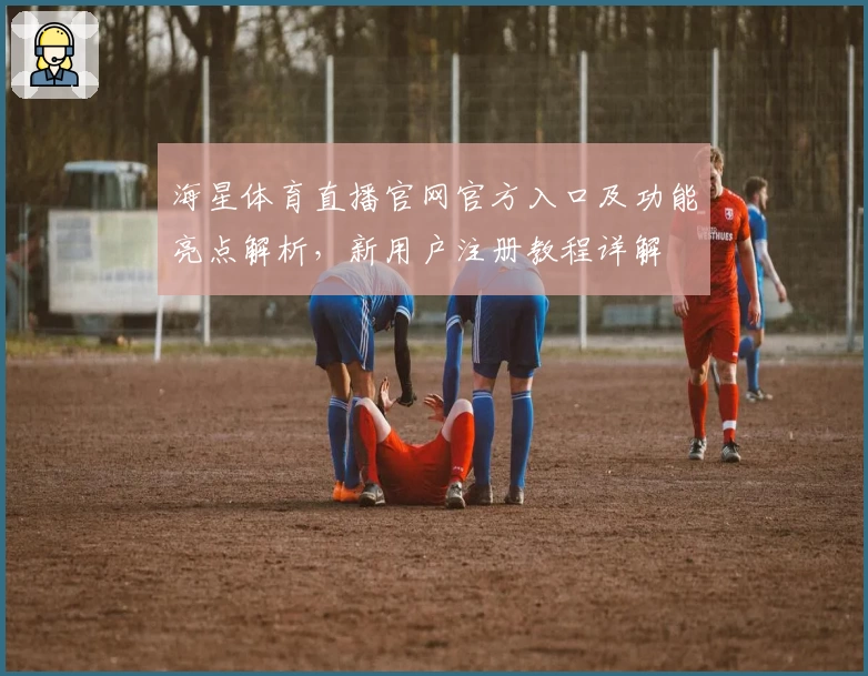 海星体育直播官网官方入口及功能亮点解析，新用户注册教程详解