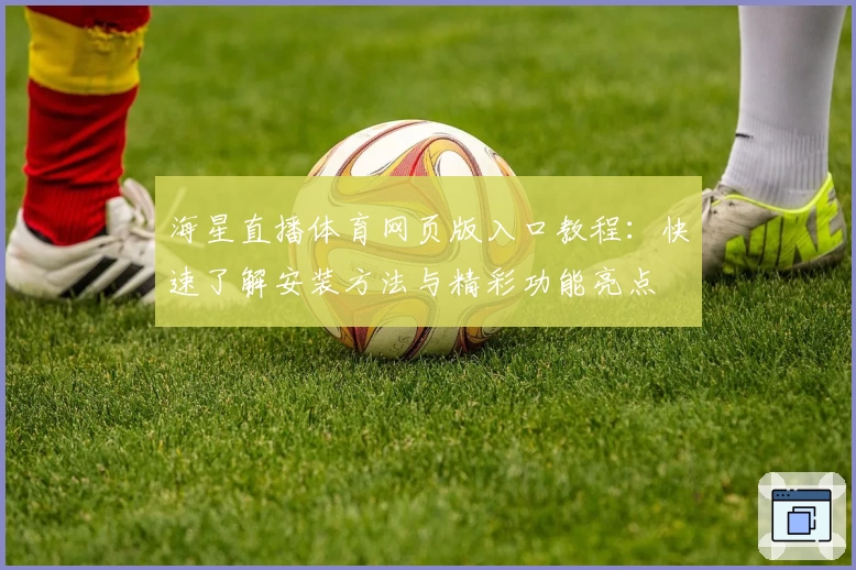 海星直播体育网页版入口教程：快速了解安装方法与精彩功能亮点