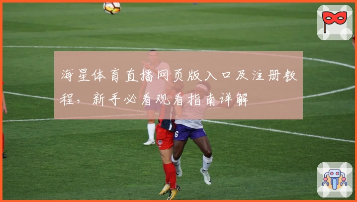 海星体育直播网页版入口及注册教程，新手必看观看指南详解