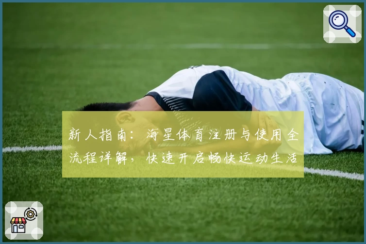 新人指南:海星体育注册与使用全流程详解,快速开启畅快运动生活!