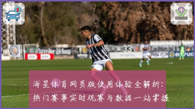 海星体育网页版使用体验全解析：热门赛事实时观赛与数据一站掌握