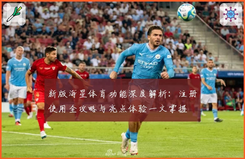新版海星体育功能深度解析：注册使用全攻略与亮点体验一文掌握
