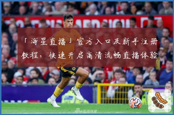 「海星直播」官方入口及新手注册教程，快速开启高清流畅直播体验