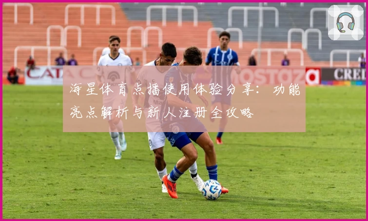 海星体育点播使用体验分享:功能亮点解析与新人注册全攻略