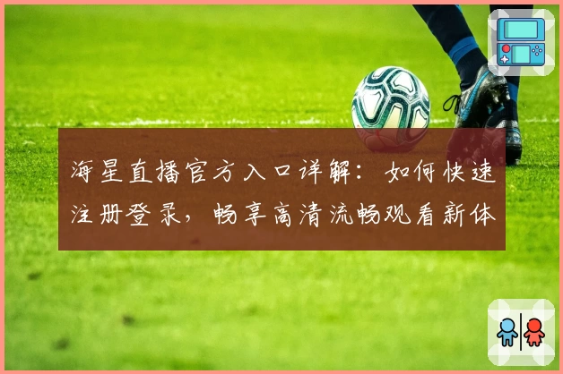 海星直播官方入口详解：如何快速注册登录，畅享高清流畅观看新体验