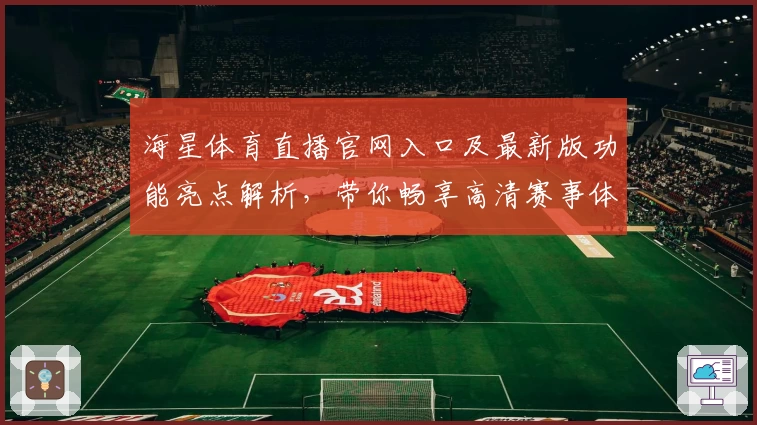 海星体育直播官网入口及最新版功能亮点解析，带你畅享高清赛事体验