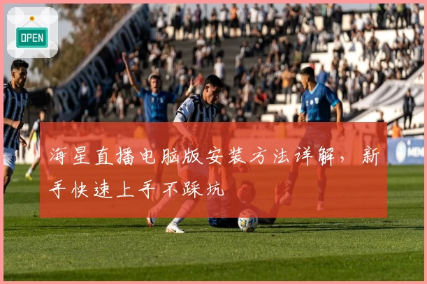 海星直播电脑版安装方法详解，新手快速上手不踩坑