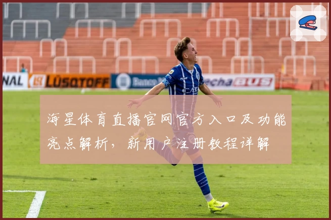 海星体育直播官网官方入口及功能亮点解析，新用户注册教程详解