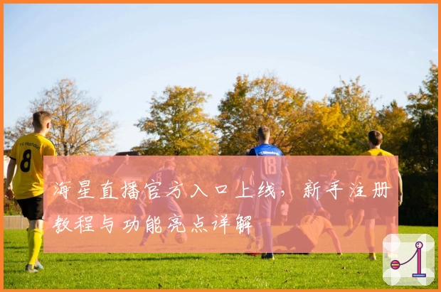 海星直播官方入口上线，新手注册教程与功能亮点详解