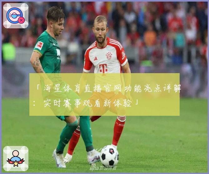 「海星体育直播官网功能亮点详解:实时赛事观看新体验」
