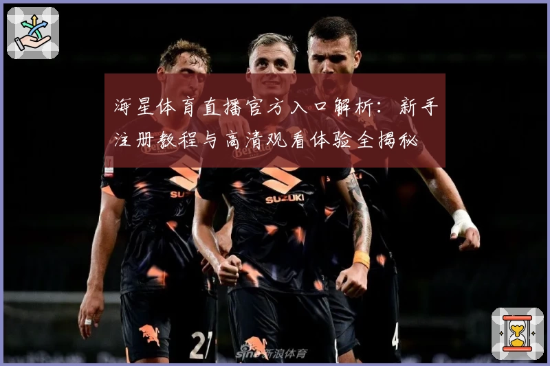 海星体育直播官方入口解析：新手注册教程与高清观看体验全揭秘