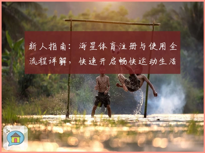 新人指南：海星体育注册与使用全流程详解，快速开启畅快运动生活！