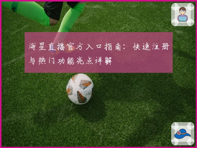 海星直播官方入口指南：快速注册与热门功能亮点详解