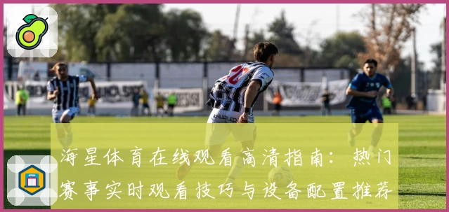 海星体育在线观看高清指南：热门赛事实时观看技巧与设备配置推荐