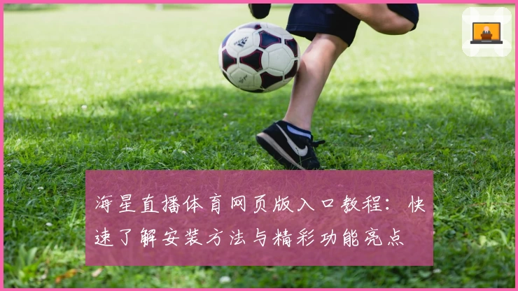 海星直播体育网页版入口教程：快速了解安装方法与精彩功能亮点