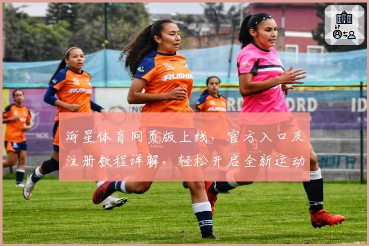 海星体育网页版上线，官方入口及注册教程详解，轻松开启全新运动体验