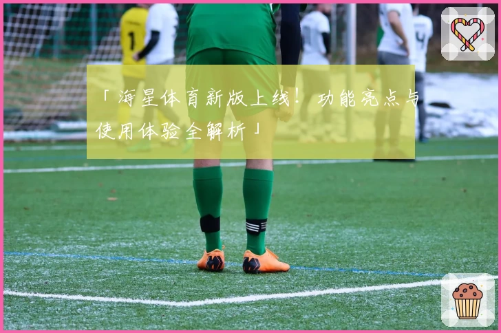 「海星体育新版上线！功能亮点与使用体验全解析」