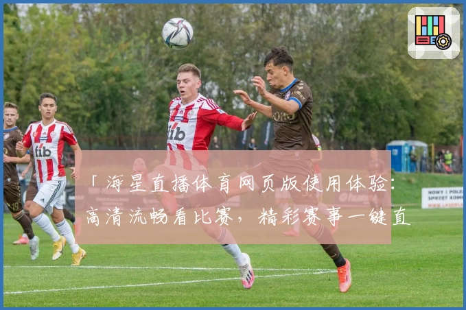 「海星直播体育网页版使用体验：高清流畅看比赛，精彩赛事一键直达」
