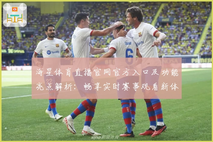 海星体育直播官网官方入口及功能亮点解析：畅享实时赛事观看新体验