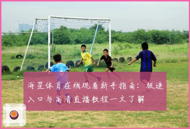 海星体育在线观看新手指南：极速入口与高清直播教程一文了解