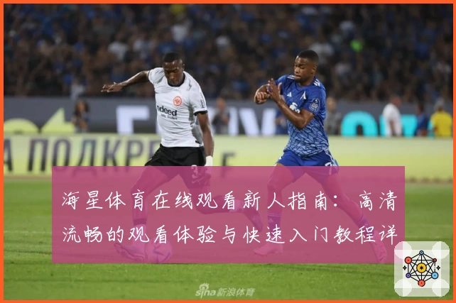 海星体育在线观看新人指南：高清流畅的观看体验与快速入门教程详解