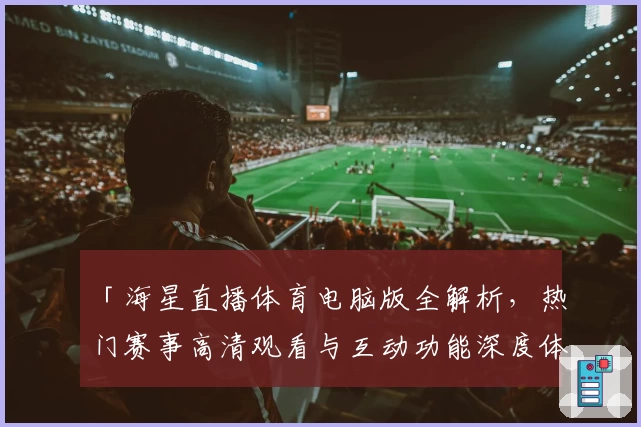 「海星直播体育电脑版全解析，热门赛事高清观看与互动功能深度体验」