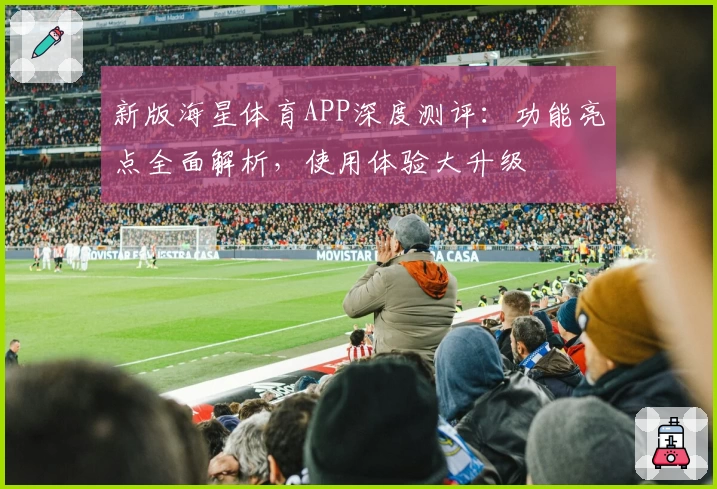 新版海星体育APP深度测评：功能亮点全面解析，使用体验大升级