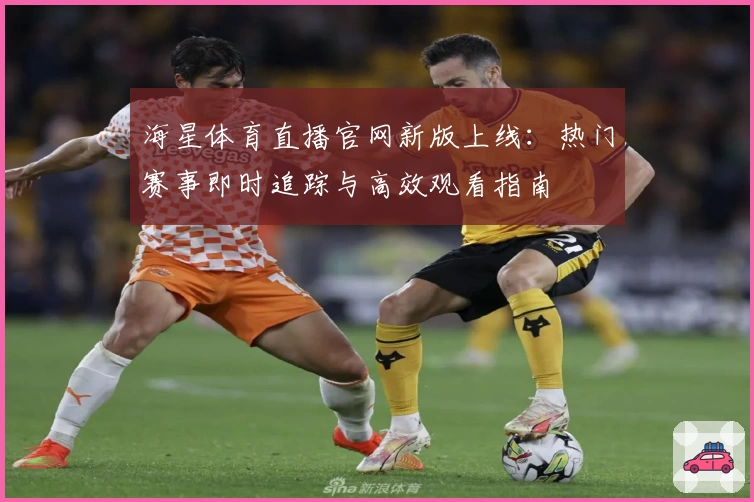 海星体育直播官网新版上线：热门赛事即时追踪与高效观看指南