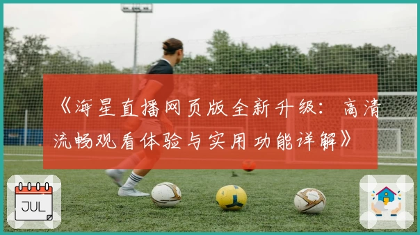 《海星直播网页版全新升级:高清流畅观看体验与实用功能详解》