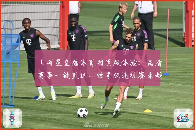 「海星直播体育网页版体验：高清赛事一键直达，畅享极速观赛乐趣」