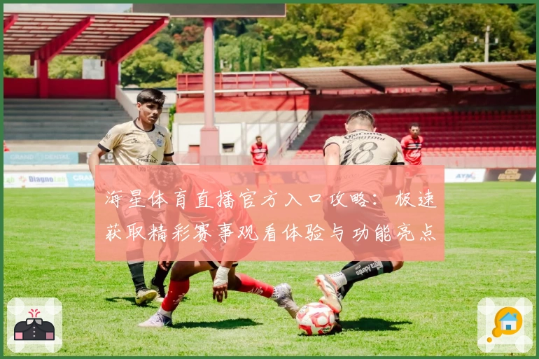 海星体育直播官方入口攻略：极速获取精彩赛事观看体验与功能亮点解读
