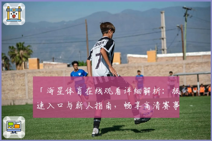 「海星体育在线观看详细解析：极速入口与新人指南，畅享高清赛事观感体验」