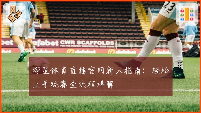 海星体育直播官网新人指南：轻松上手观赛全流程详解