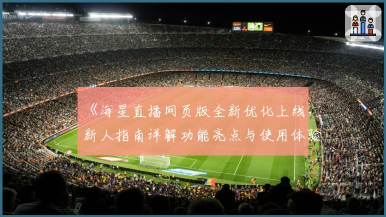 《海星直播网页版全新优化上线，新人指南详解功能亮点与使用体验》