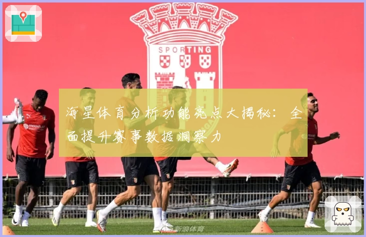 海星体育分析功能亮点大揭秘：全面提升赛事数据洞察力