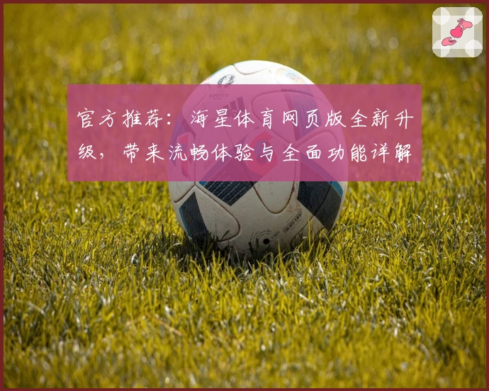 官方推荐：海星体育网页版全新升级，带来流畅体验与全面功能详解