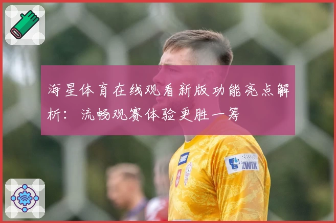 海星体育在线观看新版功能亮点解析：流畅观赛体验更胜一筹