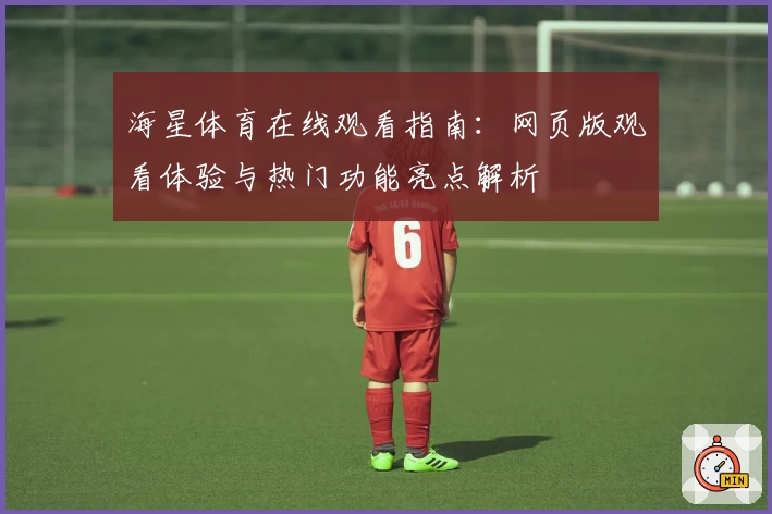 海星体育在线观看指南：网页版观看体验与热门功能亮点解析