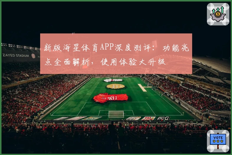 新版海星体育APP深度测评：功能亮点全面解析，使用体验大升级