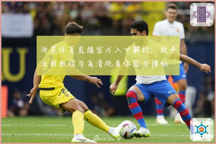 海星体育直播官方入口解析：新手注册教程与高清观看体验全揭秘